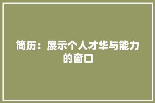 简历：展示个人才华与能力的窗口 应用文