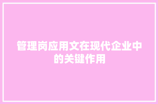 管理岗应用文在现代企业中的关键作用 应用文