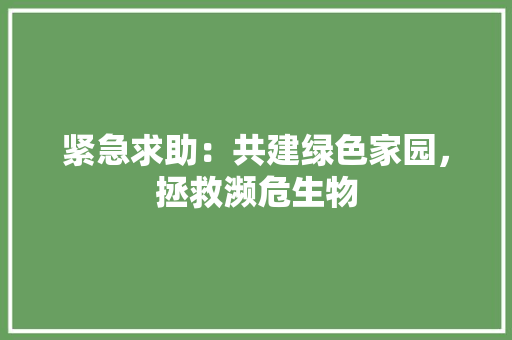 紧急求助：共建绿色家园，拯救濒危生物 应用文