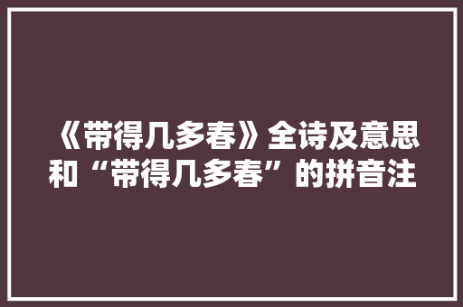 《带得几多春》全诗及意思和“带得几多春”的拼音注释