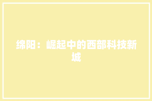 绵阳：崛起中的西部科技新城 应用文