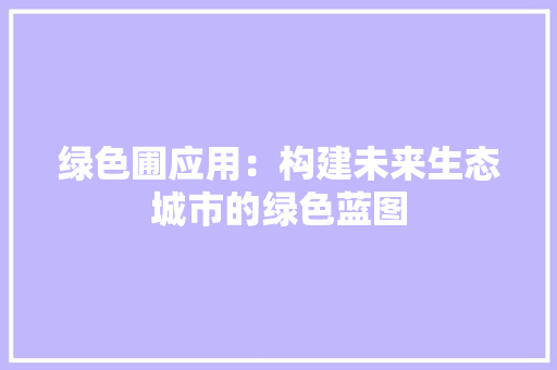 绿色圃应用：构建未来生态城市的绿色蓝图 应用文