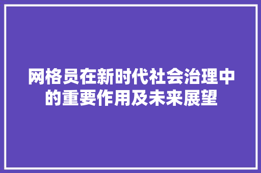 网格员在新时代社会治理中的重要作用及未来展望 应用文