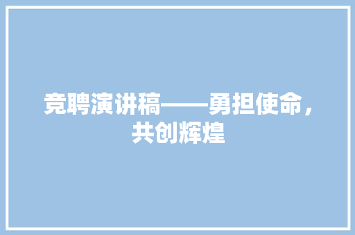 竞聘演讲稿——勇担使命，共创辉煌