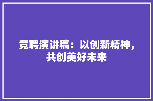 竞聘演讲稿：以创新精神，共创美好未来