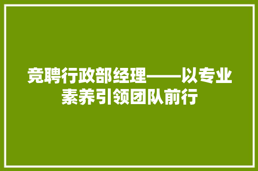 竞聘行政部经理——以专业素养引领团队前行
