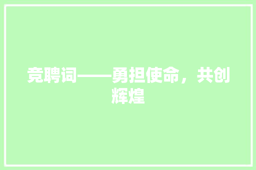 竞聘词——勇担使命，共创辉煌 应用文