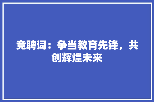 竞聘词：争当教育先锋，共创辉煌未来