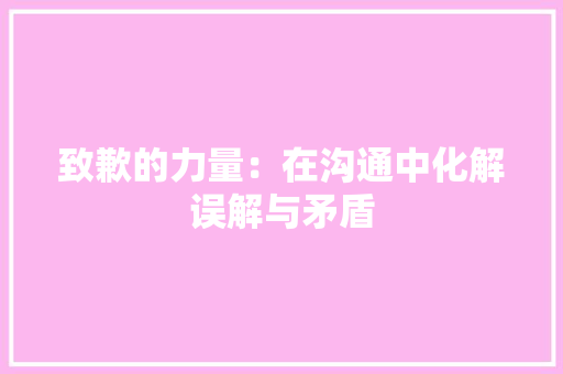 致歉的力量：在沟通中化解误解与矛盾 应用文
