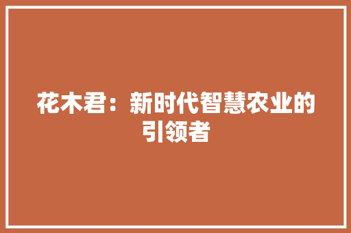 花木君：新时代智慧农业的引领者 应用文