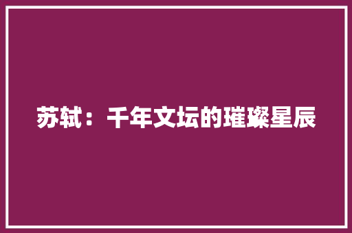 苏轼：千年文坛的璀璨星辰