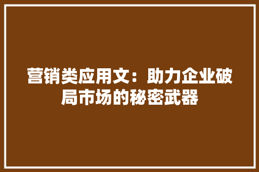 营销类应用文：助力企业破局市场的秘密武器