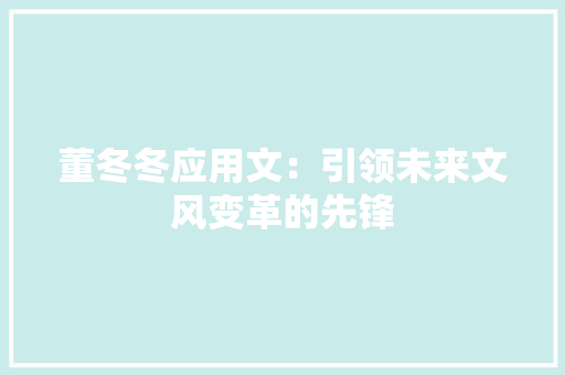 董冬冬应用文：引领未来文风变革的先锋