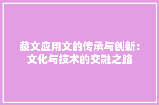藏文应用文的传承与创新：文化与技术的交融之路