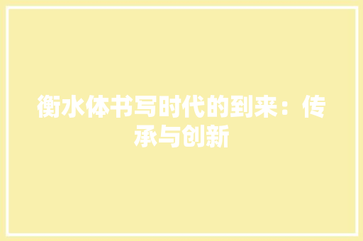衡水体书写时代的到来：传承与创新 应用文