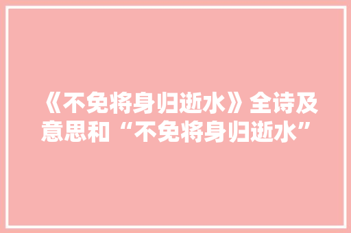 《不免将身归逝水》全诗及意思和“不免将身归逝水”的拼音注释 诗词鉴赏