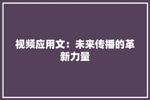 视频应用文：未来传播的革新力量 应用文