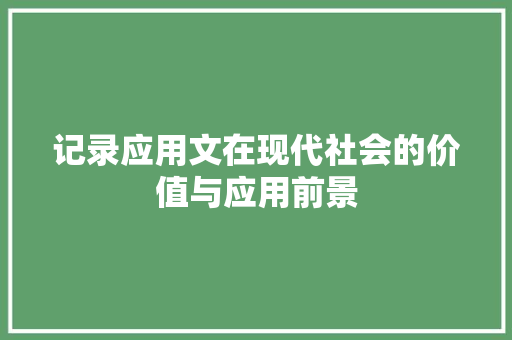 记录应用文在现代社会的价值与应用前景