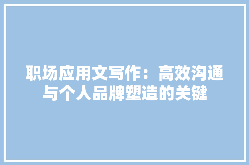 职场应用文写作：高效沟通与个人品牌塑造的关键 应用文