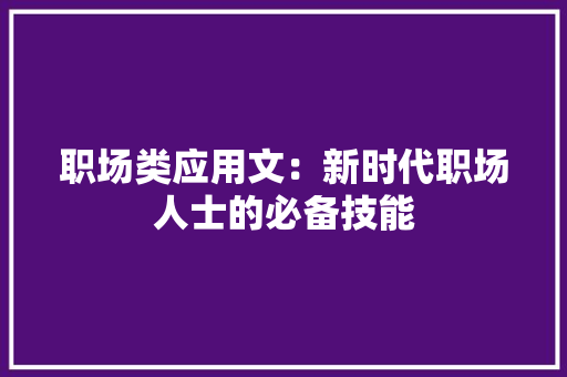 职场类应用文：新时代职场人士的必备技能