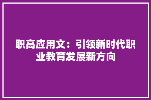 职高应用文：引领新时代职业教育发展新方向 应用文