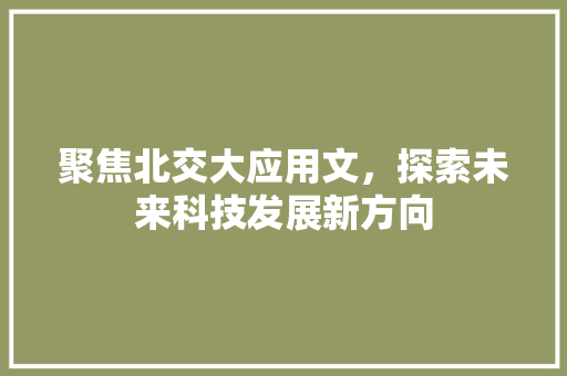 聚焦北交大应用文，探索未来科技发展新方向 应用文
