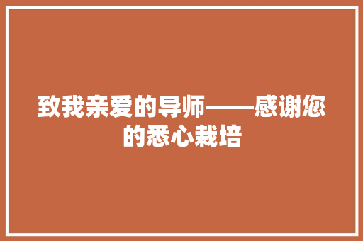 致我亲爱的导师——感谢您的悉心栽培 应用文