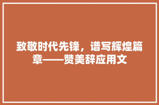 致敬时代先锋，谱写辉煌篇章——赞美辞应用文