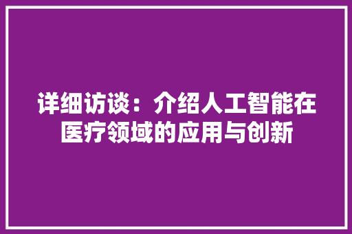详细访谈：介绍人工智能在医疗领域的应用与创新