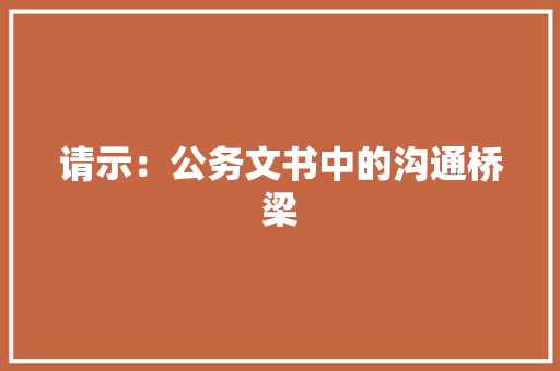 请示：公务文书中的沟通桥梁 应用文