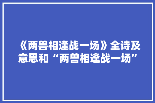 《两兽相逢战一场》全诗及意思和“两兽相逢战一场”的拼音注释 诗词鉴赏
