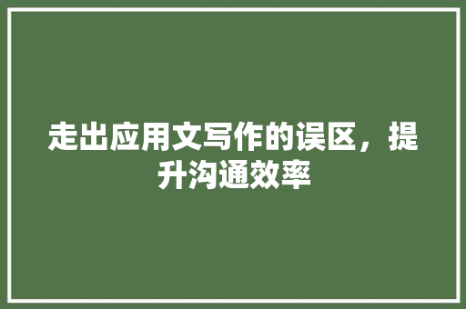 走出应用文写作的误区，提升沟通效率