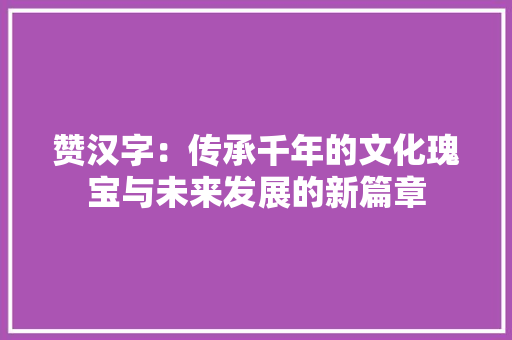 赞汉字：传承千年的文化瑰宝与未来发展的新篇章