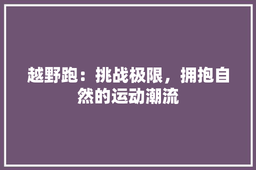 越野跑：挑战极限，拥抱自然的运动潮流 应用文