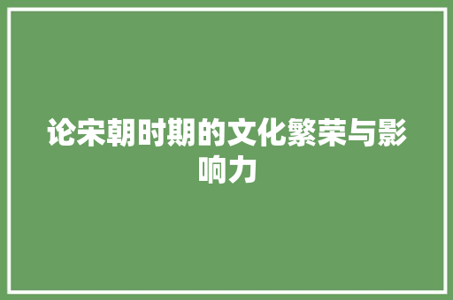 论宋朝时期的文化繁荣与影响力 应用文