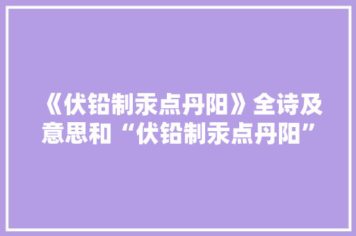 《伏铅制汞点丹阳》全诗及意思和“伏铅制汞点丹阳”的拼音注释 诗词鉴赏