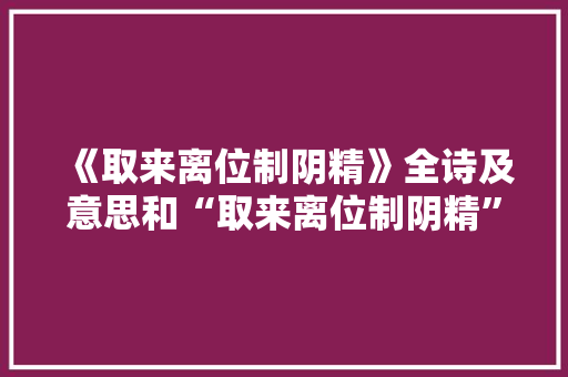 《取来离位制阴精》全诗及意思和“取来离位制阴精”的拼音注释 诗词鉴赏