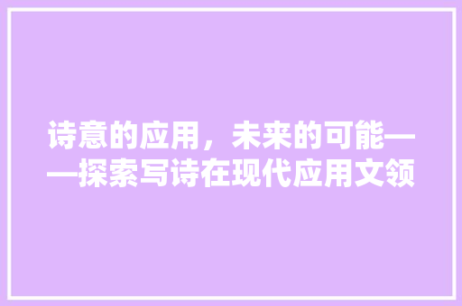 诗意的应用，未来的可能——探索写诗在现代应用文领域的价值与前景