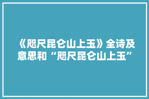 《咫尺昆仑山上玉》全诗及意思和“咫尺昆仑山上玉”的拼音注释