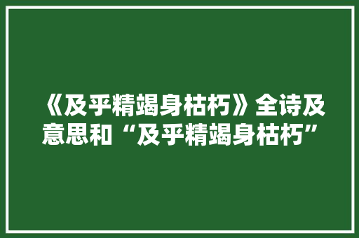 《及乎精竭身枯朽》全诗及意思和“及乎精竭身枯朽”的拼音注释