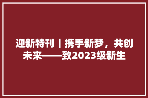 迎新特刊丨携手新梦，共创未来——致2023级新生 应用文