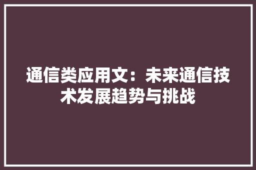 通信类应用文：未来通信技术发展趋势与挑战 应用文