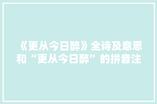 《更从今日醉》全诗及意思和“更从今日醉”的拼音注释