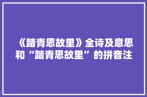《踏青思故里》全诗及意思和“踏青思故里”的拼音注释