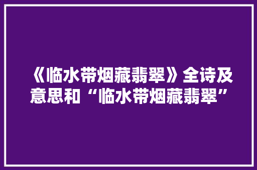 《临水带烟藏翡翠》全诗及意思和“临水带烟藏翡翠”的拼音注释 诗词鉴赏