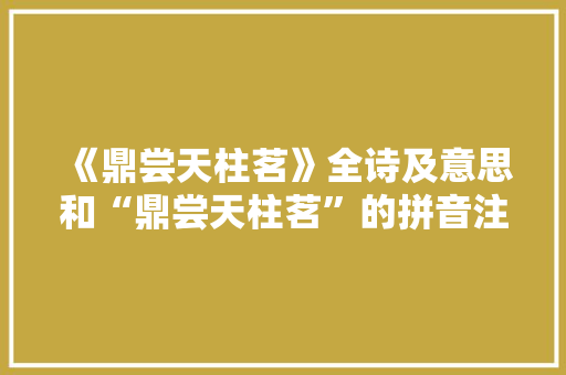 《鼎尝天柱茗》全诗及意思和“鼎尝天柱茗”的拼音注释 诗词鉴赏