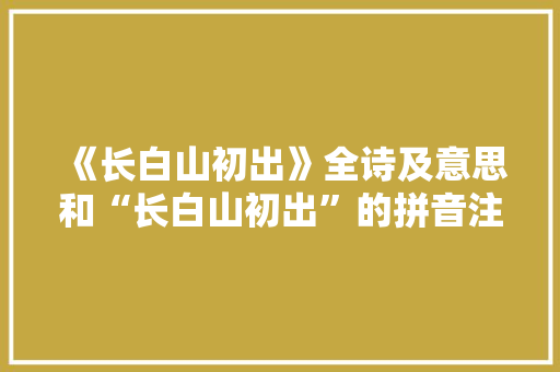 《长白山初出》全诗及意思和“长白山初出”的拼音注释