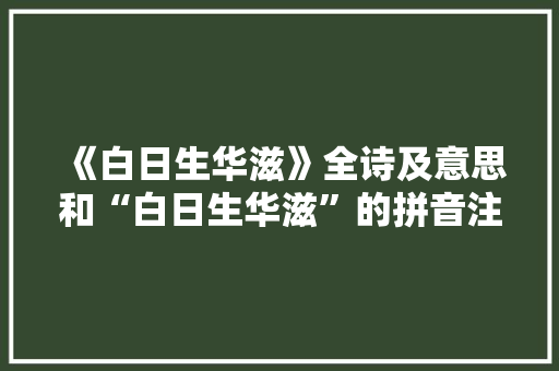《白日生华滋》全诗及意思和“白日生华滋”的拼音注释 诗词鉴赏