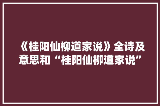 《桂阳仙柳道家说》全诗及意思和“桂阳仙柳道家说”的拼音注释
