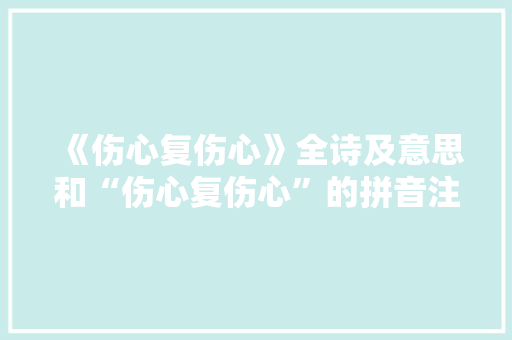 《伤心复伤心》全诗及意思和“伤心复伤心”的拼音注释